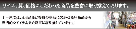 サイズ、質、価格にこだわった商品を豊富に取り揃えております。十一屋では、日用品など普段の生活に欠かせない商品から専門的なアイテムまで豊富に取り揃えています。